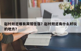 赵村附近哪有宾馆住宿？赵村附近有什么好玩的地方？