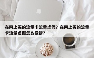 在网上买的流量卡流量虚假？在网上买的流量卡流量虚假怎么投诉？