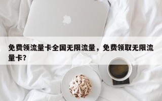 免费领流量卡全国无限流量，免费领取无限流量卡？