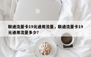 联通流量卡19元通用流量，联通流量卡19元通用流量多少？