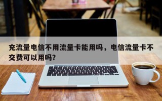 充流量电信不用流量卡能用吗，电信流量卡不交费可以用吗？