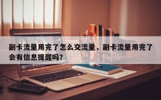 副卡流量用完了怎么交流量，副卡流量用完了会有信息提醒吗？