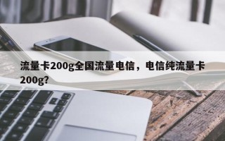 流量卡200g全国流量电信，电信纯流量卡200g？