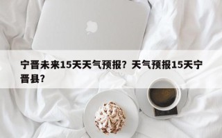 宁晋未来15天天气预报？天气预报15天宁晋县？