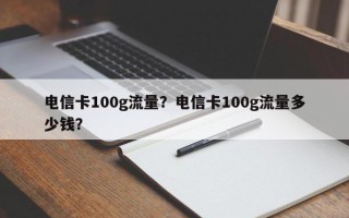 电信卡100g流量？电信卡100g流量多少钱？