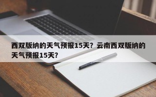 西双版纳的天气预报15天？云南西双版纳的天气预报15天？