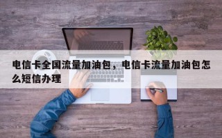 电信卡全国流量加油包，电信卡流量加油包怎么短信办理