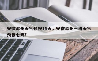 安微滁州天气预报15天，安徽滁州一周天气预报七天？