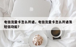 电信流量卡怎么开通，电信流量卡怎么开通发短信功能？