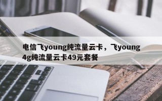 电信飞young纯流量云卡，飞young4g纯流量云卡49元套餐