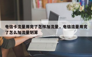 电信卡流量用完了怎样加流量，电信流量用完了怎么加流量划算