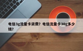 电信3g流量卡资费？电信流量卡30g多少钱？