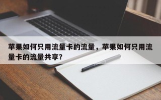 苹果如何只用流量卡的流量，苹果如何只用流量卡的流量共享？