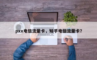 pxx电信流量卡，知乎电信流量卡？