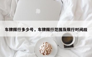 车牌限行多少号，车牌限行范围及限行时间段