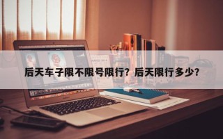 后天车子限不限号限行？后天限行多少？