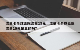 流量卡全球无限流量19元，流量卡全球无限流量19元是真的吗？