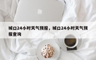 城口24小时天气预报，城口24小时天气预报查询