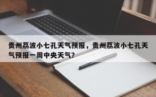 贵州荔波小七孔天气预报，贵州荔波小七孔天气预报一周中央天气？