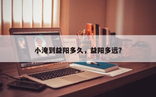 小淹到益阳多久，益阳多远？