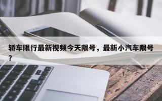 轿车限行最新视频今天限号，最新小汽车限号？