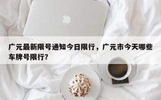 广元最新限号通知今日限行，广元市今天哪些车牌号限行？