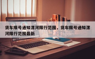 货车限号通知漯河限行范围，货车限号通知漯河限行范围最新