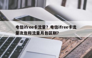 电信ifree卡流量？电信ifree卡流量次包和流量月包区别？