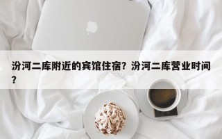 汾河二库附近的宾馆住宿？汾河二库营业时间？