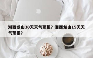 湘西龙山30天天气预报？湘西龙山15天天气预报？