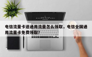 电信流量卡送通用流量怎么领取，电信全国通用流量卡免费领取？