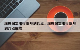 现在保定限行限号到几点，现在保定限行限号到几点解除