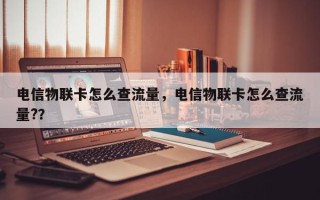 电信物联卡怎么查流量，电信物联卡怎么查流量?？