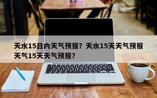 天水15日内天气预报？天水15天天气预报天气15天天气预报？