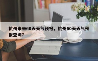 杭州未来60天天气预报，杭州60天天气预报查询？