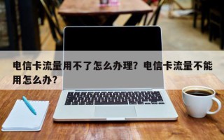 电信卡流量用不了怎么办理？电信卡流量不能用怎么办？