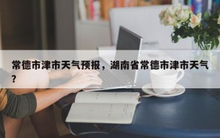 常德市津市天气预报，湖南省常德市津市天气？