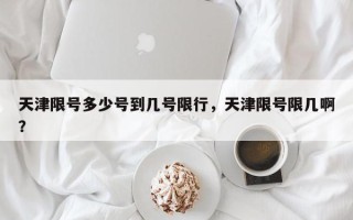 天津限号多少号到几号限行，天津限号限几啊？