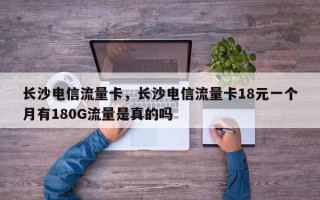 长沙电信流量卡，长沙电信流量卡18元一个月有180G流量是真的吗