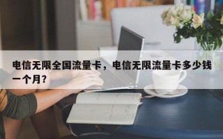 电信无限全国流量卡，电信无限流量卡多少钱一个月？