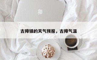 古障镇的天气预报，古障气温