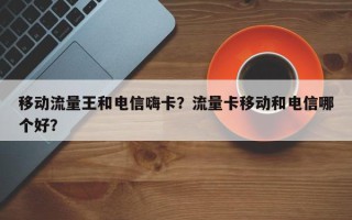 移动流量王和电信嗨卡？流量卡移动和电信哪个好？