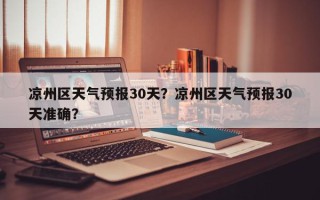 凉州区天气预报30天？凉州区天气预报30天准确？