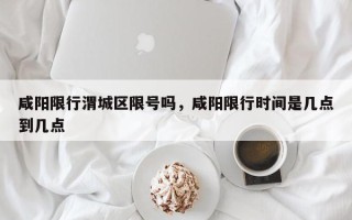 咸阳限行渭城区限号吗，咸阳限行时间是几点到几点