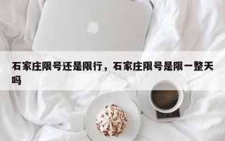 石家庄限号还是限行，石家庄限号是限一整天吗