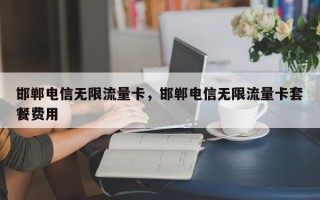 邯郸电信无限流量卡，邯郸电信无限流量卡套餐费用
？