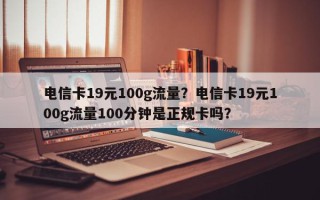 电信卡19元100g流量？电信卡19元100g流量100分钟是正规卡吗？