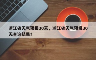 浙江省天气预报30天，浙江省天气预报30天查询结果？