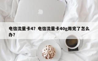 电信流量卡4？电信流量卡40g用完了怎么办？