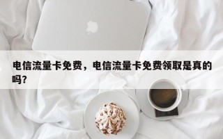 电信流量卡免费，电信流量卡免费领取是真的吗？